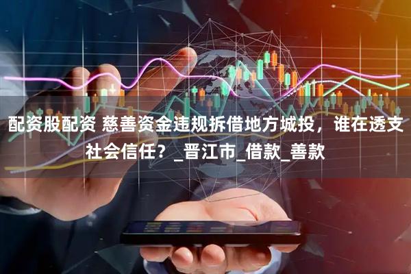 配资股配资 慈善资金违规拆借地方城投，谁在透支社会信任？_晋江市_借款_善款