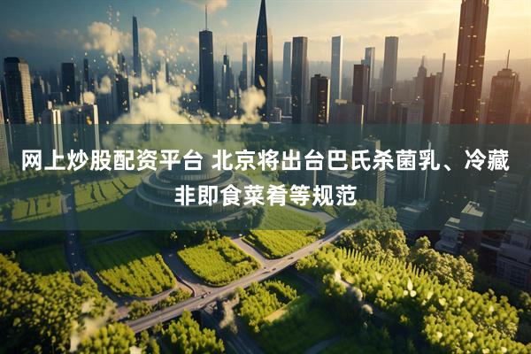 网上炒股配资平台 北京将出台巴氏杀菌乳、冷藏非即食菜肴等规范