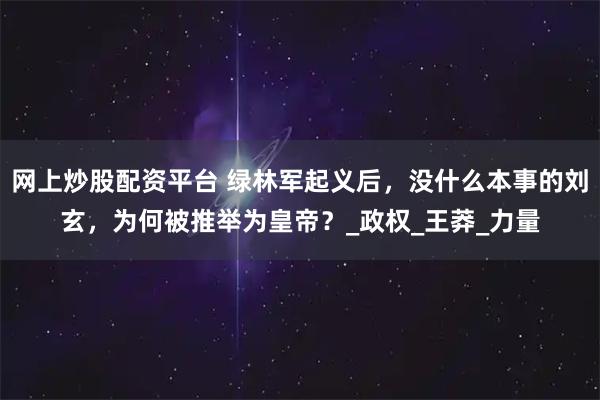 网上炒股配资平台 绿林军起义后，没什么本事的刘玄，为何被推举为皇帝？_政权_王莽_力量