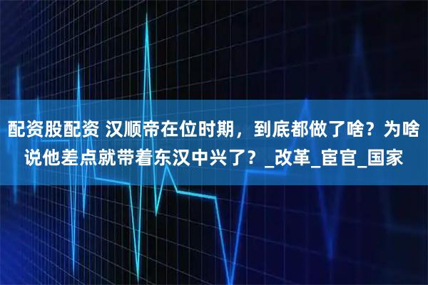 配资股配资 汉顺帝在位时期，到底都做了啥？为啥说他差点就带着东汉中兴了？_改革_宦官_国家